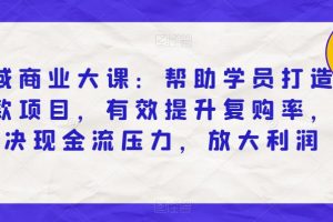 私域商业大课:帮助学员打造爆款项目,有效提升复购率,解决现金流压力,放大利润