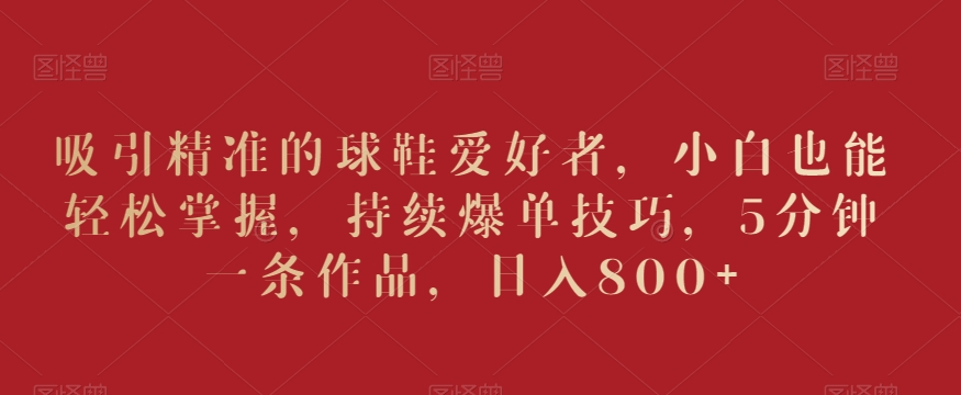 吸引精准的球鞋爱好者,小白也能轻松掌握,持续爆单技巧,5分钟一条作品,日入800+【揭秘】插图 吸引精准的球鞋爱好者,小白也能轻松掌握,持续爆单技巧,5分钟一条作品,日入800+【揭秘】