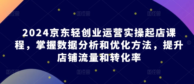 2024京东轻创业运营实操起店课程,掌握数据分析和优化方法,提升店铺流量和转化率插图 2024京东轻创业运营实操起店课程,掌握数据分析和优化方法,提升店铺流量和转化率