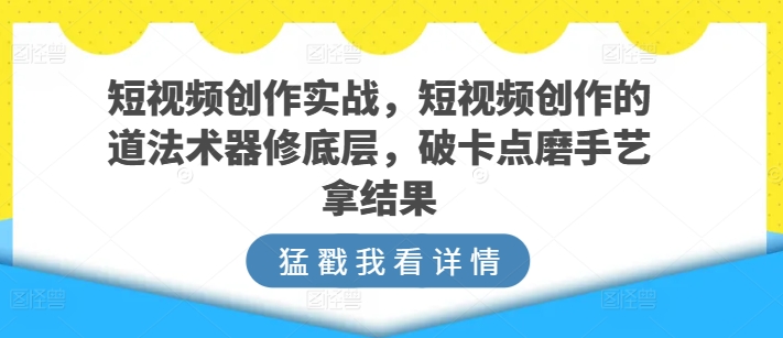 短视频创作实战,短视频创作的道法术器修底层,破卡点磨手艺拿结果插图 短视频创作实战,短视频创作的道法术器修底层,破卡点磨手艺拿结果