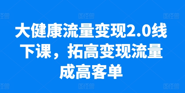 大健康流量变现2.0线下课,拓高变现流量成高客单,业绩10倍增长,低粉高变现,只讲落地实操插图 大健康流量变现2.0线下课,拓高变现流量成高客单,业绩10倍增长,低粉高变现,只讲落地实操