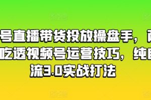 视频号直播带货投放操盘手,两天带你吃透视频号运营技巧,纯自然流3.0实战打法