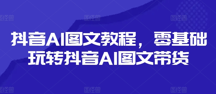 抖音AI图文教程,零基础玩转抖音AI图文带货插图 抖音AI图文教程,零基础玩转抖音AI图文带货